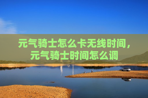 元气骑士怎么卡无线时间，元气骑士时间怎么调