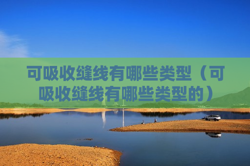 可吸收缝线有哪些类型（可吸收缝线有哪些类型的）