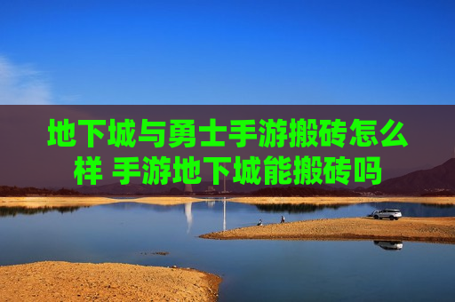 地下城与勇士手游搬砖怎么样 手游地下城能搬砖吗
