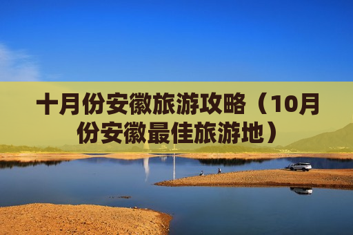 十月份安徽旅游攻略（10月份安徽最佳旅游地）