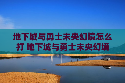 地下城与勇士未央幻境怎么打 地下城与勇士未央幻境怎么出去