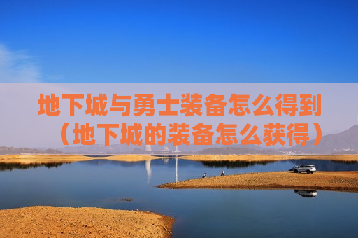 地下城与勇士装备怎么得到（地下城的装备怎么获得）
