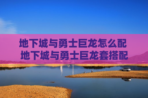 地下城与勇士巨龙怎么配 地下城与勇士巨龙套搭配