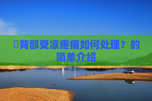 ​背部受凉疼痛如何处理？的简单介绍