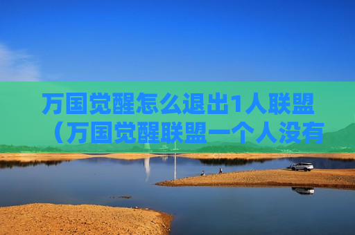 万国觉醒怎么退出1人联盟（万国觉醒联盟一个人没有又解散不了）