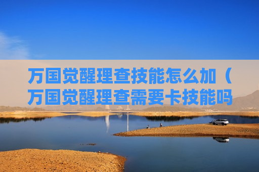 万国觉醒理查技能怎么加（万国觉醒理查需要卡技能吗）