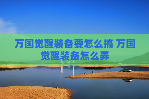万国觉醒装备要怎么搞 万国觉醒装备怎么弄