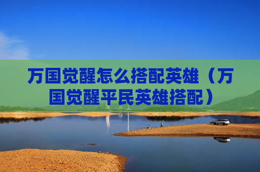万国觉醒怎么搭配英雄（万国觉醒平民英雄搭配）