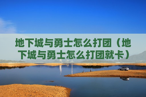地下城与勇士怎么打团（地下城与勇士怎么打团就卡）