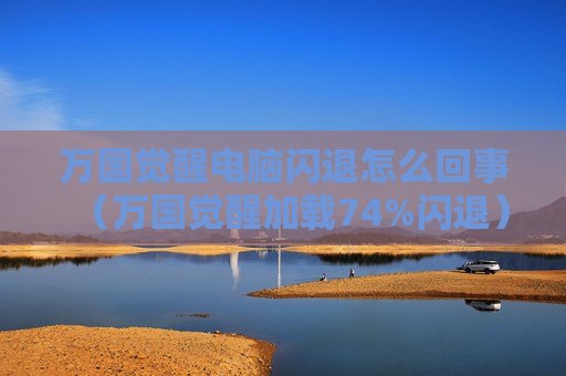 万国觉醒电脑闪退怎么回事（万国觉醒加载74%闪退）