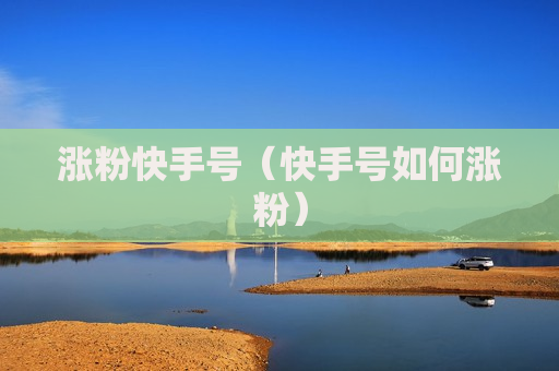 涨粉快手号（快手号如何涨粉）