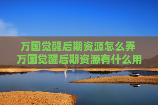万国觉醒后期资源怎么弄 万国觉醒后期资源有什么用