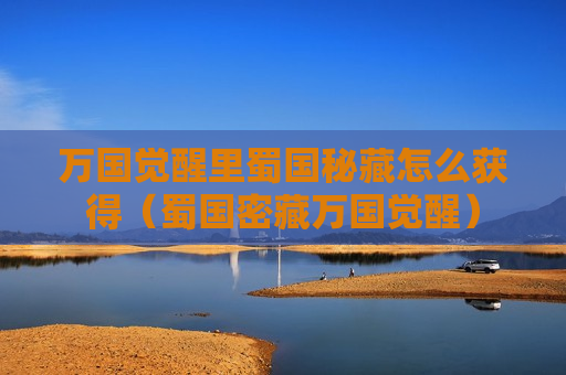 万国觉醒里蜀国秘藏怎么获得（蜀国密藏万国觉醒）