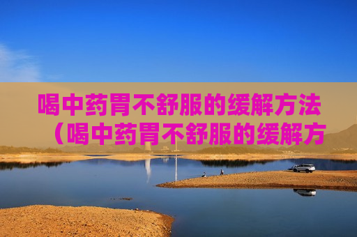喝中药胃不舒服的缓解方法（喝中药胃不舒服的缓解方法视频）