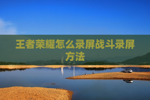 王者荣耀怎么录屏战斗录屏方法
