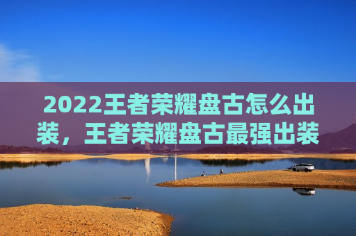 2022王者荣耀盘古怎么出装，王者荣耀盘古最强出装及铭文2020
