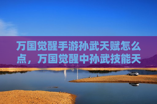 万国觉醒手游孙武天赋怎么点，万国觉醒中孙武技能天赋加点攻略图表
