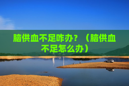脑供血不足咋办？（脑供血不足怎么办）