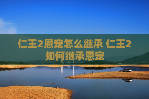 仁王2恩宠怎么继承 仁王2如何继承恩宠