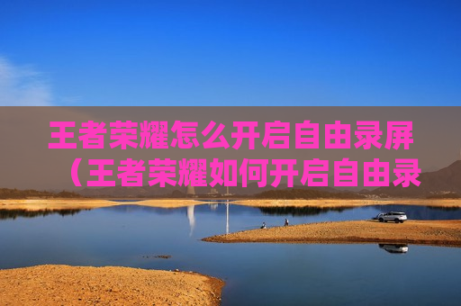王者荣耀怎么开启自由录屏（王者荣耀如何开启自由录屏）