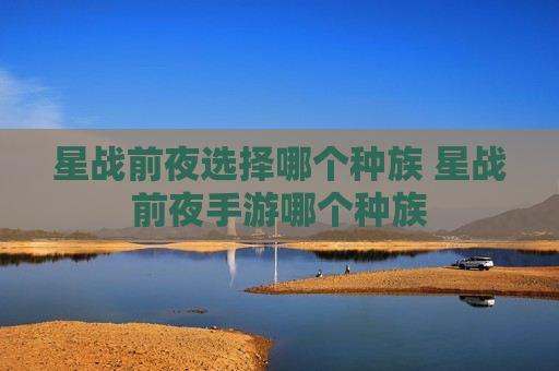 星战前夜选择哪个种族 星战前夜手游哪个种族
