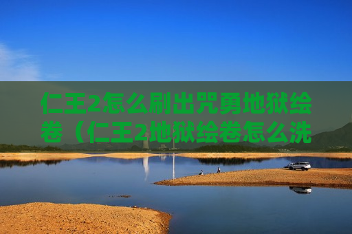 仁王2怎么刷出咒勇地狱绘卷（仁王2地狱绘卷怎么洗出咒奥）