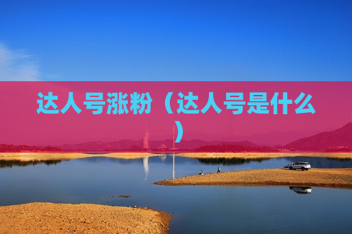 达人号涨粉（达人号是什么）