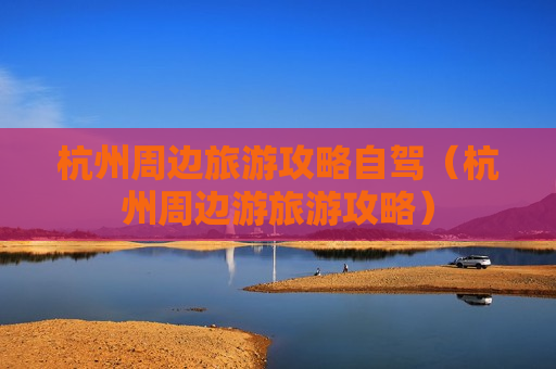 杭州周边旅游攻略自驾（杭州周边游旅游攻略）