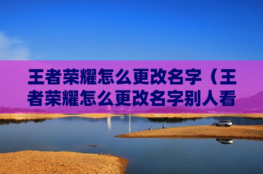 王者荣耀怎么更改名字（王者荣耀怎么更改名字别人看不见）