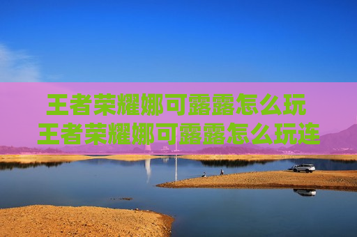 王者荣耀娜可露露怎么玩 王者荣耀娜可露露怎么玩连招技巧
