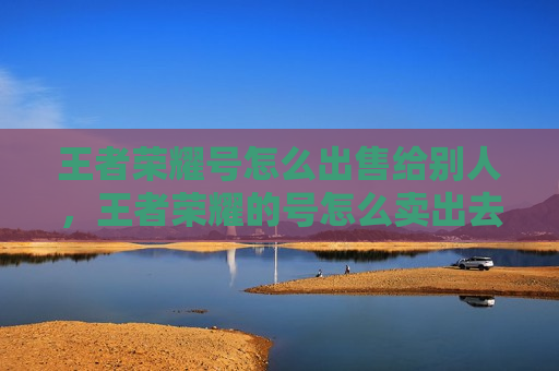王者荣耀号怎么出售给别人，王者荣耀的号怎么卖出去