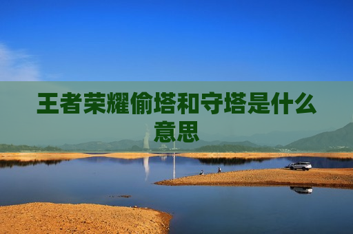 王者荣耀偷塔和守塔是什么意思