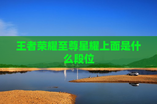 王者荣耀至尊星耀上面是什么段位