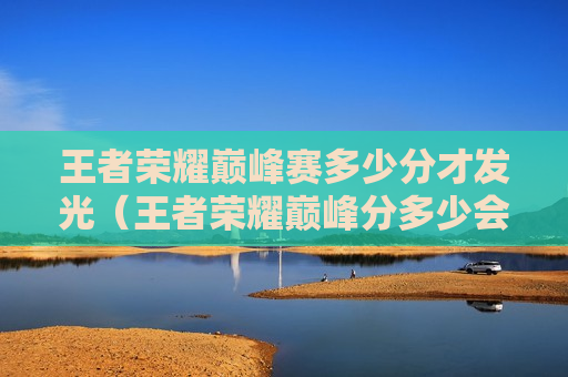 王者荣耀巅峰赛多少分才发光（王者荣耀巅峰分多少会发光）