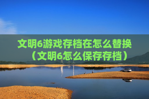 文明6游戏存档在怎么替换（文明6怎么保存存档）