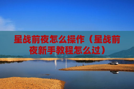 星战前夜怎么操作（星战前夜新手教程怎么过）