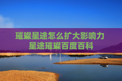 璀璨星途怎么扩大影响力 星途璀璨百度百科