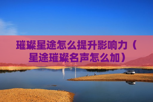 璀璨星途怎么提升影响力（星途璀璨名声怎么加）