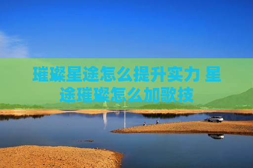 璀璨星途怎么提升实力 星途璀璨怎么加歌技