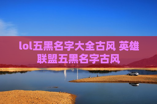 lol五黑名字大全古风 英雄联盟五黑名字古风