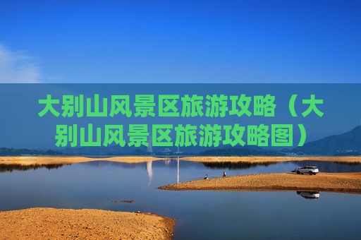 大别山风景区旅游攻略（大别山风景区旅游攻略图）