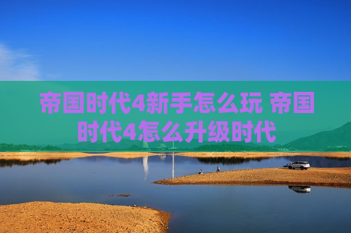 帝国时代4新手怎么玩 帝国时代4怎么升级时代