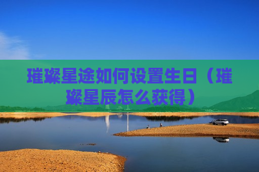 璀璨星途如何设置生日（璀璨星辰怎么获得）