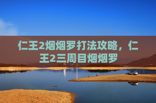 仁王2烟烟罗打法攻略，仁王2三周目烟烟罗