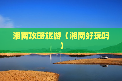 湘南攻略旅游（湘南好玩吗）