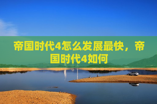 帝国时代4怎么发展最快，帝国时代4如何