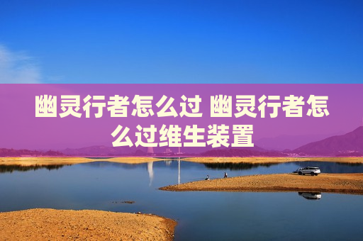 幽灵行者怎么过 幽灵行者怎么过维生装置