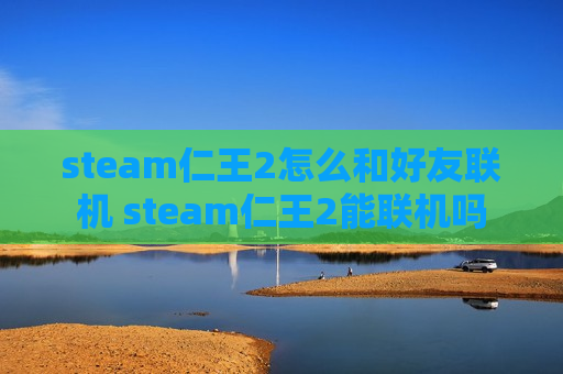 steam仁王2怎么和好友联机 steam仁王2能联机吗