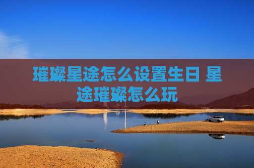 璀璨星途怎么设置生日 星途璀璨怎么玩