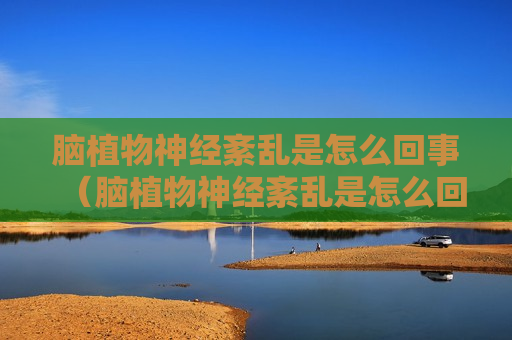 脑植物神经紊乱是怎么回事（脑植物神经紊乱是怎么回事儿）